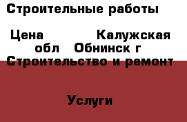 Строительные работы . › Цена ­ 1 000 - Калужская обл., Обнинск г. Строительство и ремонт » Услуги   . Калужская обл.